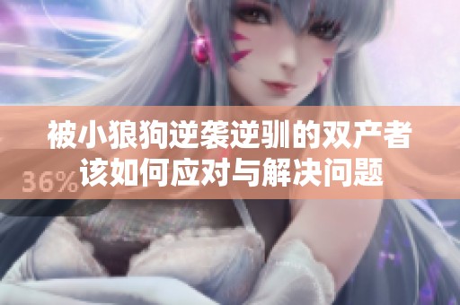 被小狼狗逆袭逆驯的双产者该如何应对与解决问题