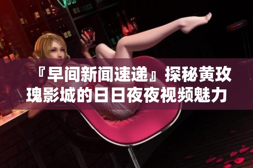 『早间新闻速递』探秘黄玫瑰影城的日日夜夜视频魅力