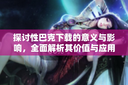 探讨性巴克下载的意义与影响，全面解析其价值与应用