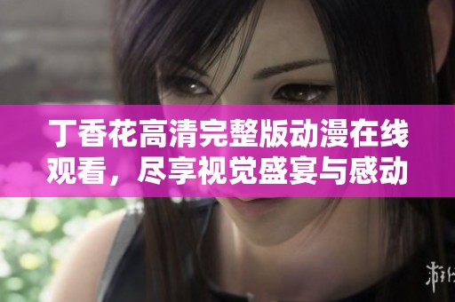 丁香花高清完整版动漫在线观看，尽享视觉盛宴与感动故事