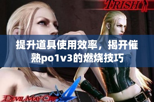 提升道具使用效率，揭开催熟po1v3的燃烧技巧