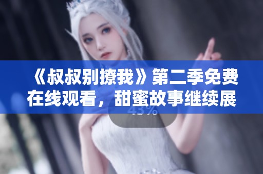 《叔叔别撩我》第二季免费在线观看，甜蜜故事继续展开