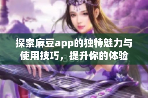 探索麻豆app的独特魅力与使用技巧，提升你的体验