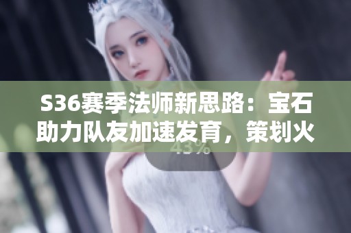 S36赛季法师新思路：宝石助力队友加速发育，策划火速调整策略
