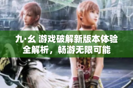 九·幺 游戏破解新版本体验全解析，畅游无限可能