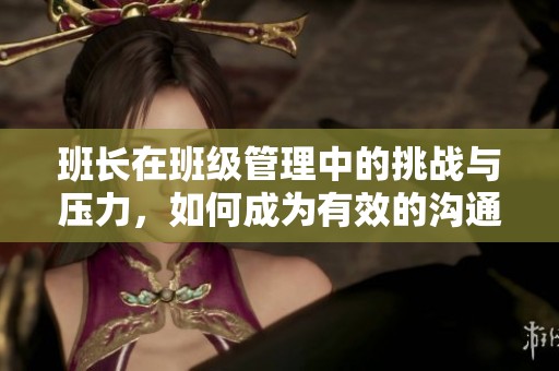 班长在班级管理中的挑战与压力，如何成为有效的沟通桥梁