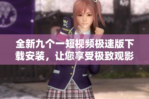 全新九个一短视频极速版下载安装，让您享受极致观影体验！