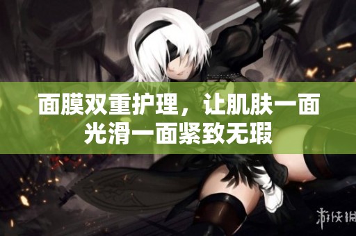 面膜双重护理，让肌肤一面光滑一面紧致无瑕
