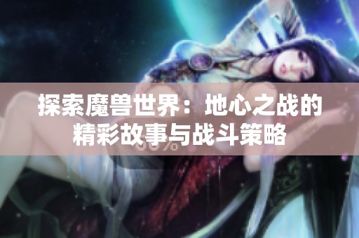 探索魔兽世界：地心之战的精彩故事与战斗策略