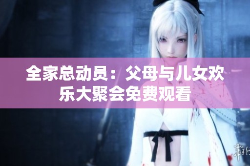全家总动员：父母与儿女欢乐大聚会免费观看