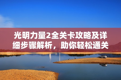 光明力量2全关卡攻略及详细步骤解析，助你轻松通关