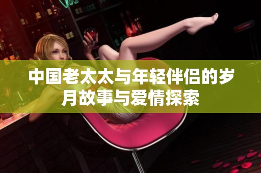 中国老太太与年轻伴侣的岁月故事与爱情探索