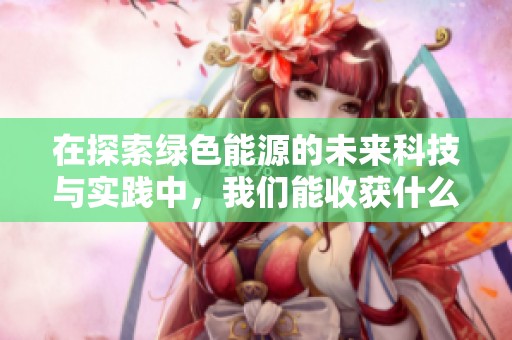在探索绿色能源的未来科技与实践中，我们能收获什么