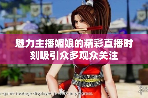 魅力主播媚娘的精彩直播时刻吸引众多观众关注
