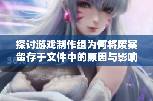 探讨游戏制作组为何将废案留存于文件中的原因与影响