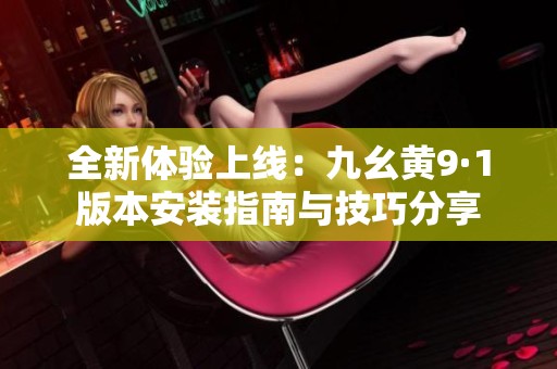 全新体验上线：九幺黄9·1版本安装指南与技巧分享