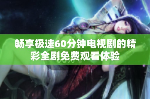 畅享极速60分钟电视剧的精彩全剧免费观看体验