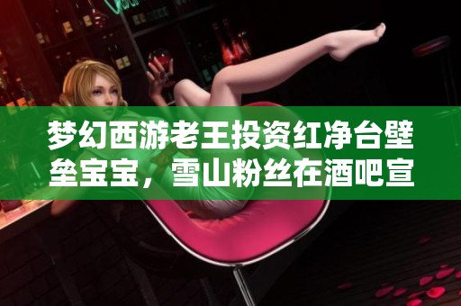 梦幻西游老王投资红净台壁垒宝宝，雪山粉丝在酒吧宣传活动！