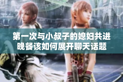第一次与小叔子的媳妇共进晚餐该如何展开聊天话题