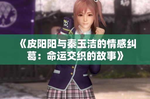 《皮阳阳与秦玉洁的情感纠葛：命运交织的故事》