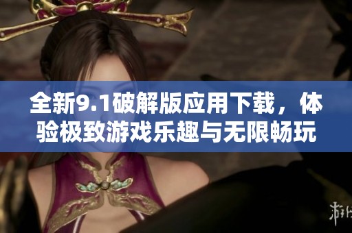 全新9.1破解版应用下载，体验极致游戏乐趣与无限畅玩