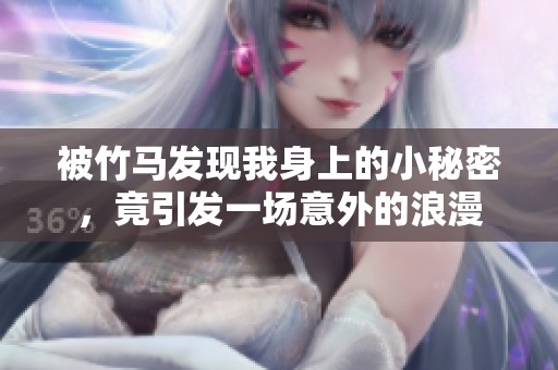被竹马发现我身上的小秘密，竟引发一场意外的浪漫