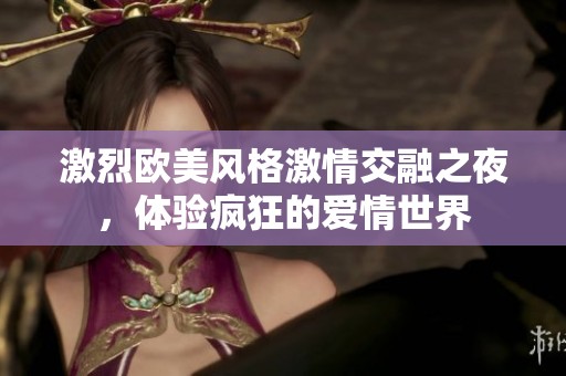 激烈欧美风格激情交融之夜，体验疯狂的爱情世界