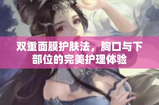 双重面膜护肤法，胸口与下部位的完美护理体验