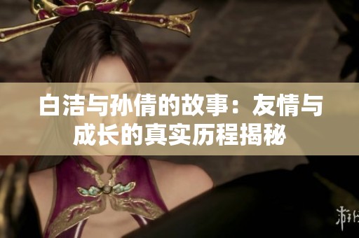 白洁与孙倩的故事：友情与成长的真实历程揭秘