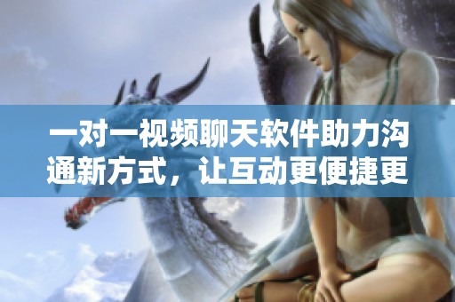 一对一视频聊天软件助力沟通新方式，让互动更便捷更有趣