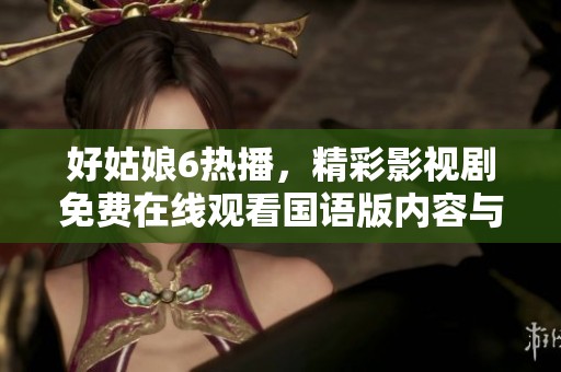 好姑娘6热播，精彩影视剧免费在线观看国语版内容与下载攻略
