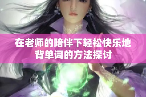 在老师的陪伴下轻松快乐地背单词的方法探讨