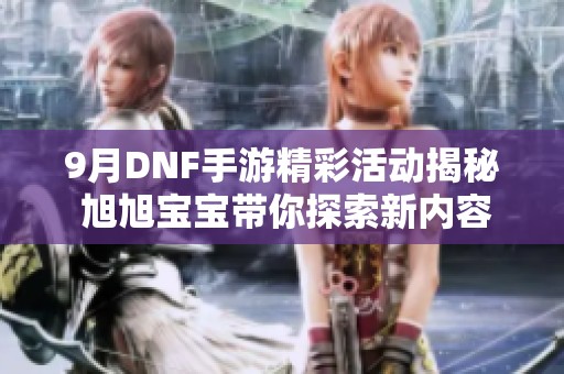 9月DNF手游精彩活动揭秘 旭旭宝宝带你探索新内容