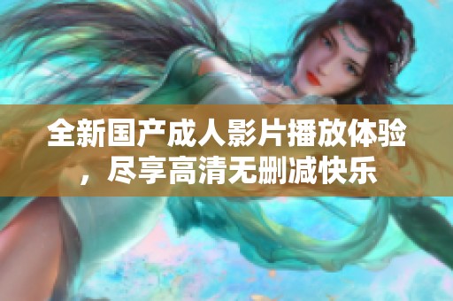 全新国产成人影片播放体验，尽享高清无删减快乐