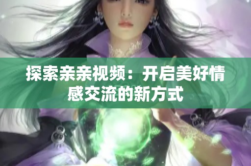 探索亲亲视频：开启美好情感交流的新方式