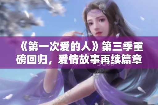 《第一次爱的人》第三季重磅回归，爱情故事再续篇章