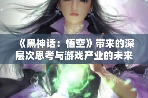 《黑神话：悟空》带来的深层次思考与游戏产业的未来发展