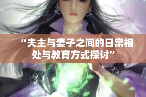 “夫主与妻子之间的日常相处与教育方式探讨”