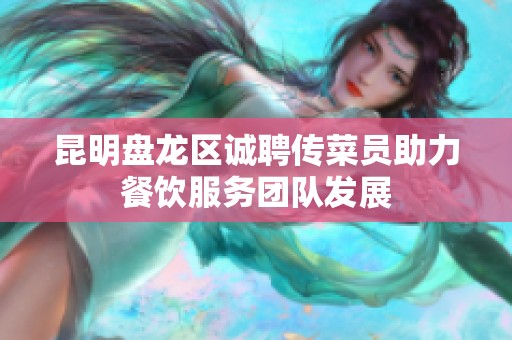 昆明盘龙区诚聘传菜员助力餐饮服务团队发展
