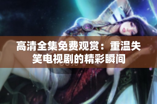 高清全集免费观赏：重温失笑电视剧的精彩瞬间