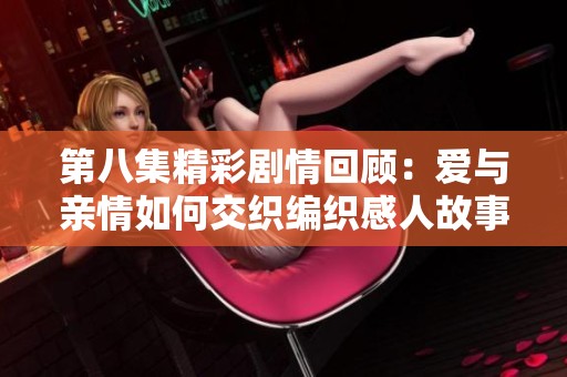 第八集精彩剧情回顾：爱与亲情如何交织编织感人故事