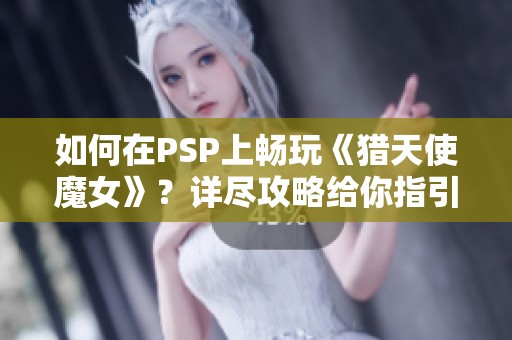 如何在PSP上畅玩《猎天使魔女》？详尽攻略给你指引