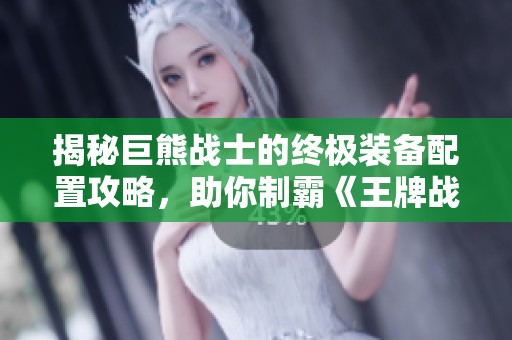 揭秘巨熊战士的终极装备配置攻略，助你制霸《王牌战士》战场