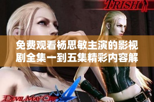 免费观看杨思敏主演的影视剧全集一到五集精彩内容解析