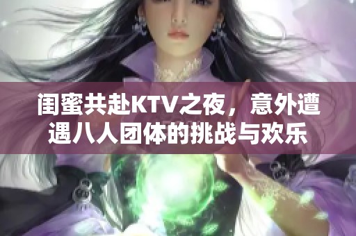 闺蜜共赴KTV之夜，意外遭遇八人团体的挑战与欢乐