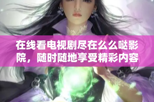 在线看电视剧尽在么么哒影院，随时随地享受精彩内容