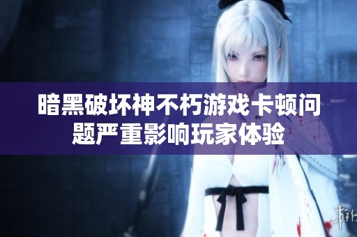 暗黑破坏神不朽游戏卡顿问题严重影响玩家体验