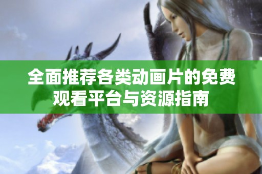 全面推荐各类动画片的免费观看平台与资源指南