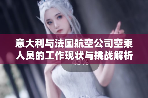 意大利与法国航空公司空乘人员的工作现状与挑战解析