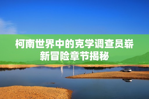 柯南世界中的克学调查员崭新冒险章节揭秘